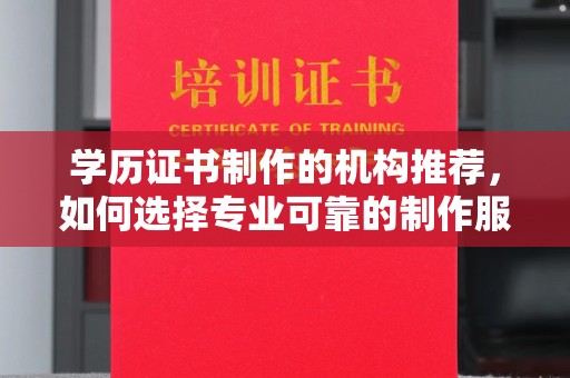 东莞学历证书制作的机构推荐，如何选择专业可靠的制作服务